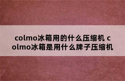 colmo冰箱用的什么压缩机 colmo冰箱是用什么牌子压缩机